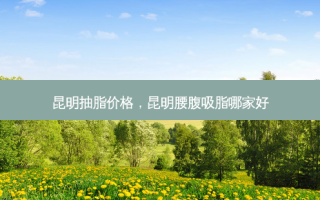 昆明抽脂价格，昆明腰腹吸脂哪家好