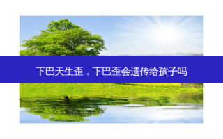 下巴天生歪，下巴歪会遗传给孩子吗