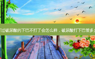 打过破尿酸的下巴不打了会怎么样，破尿酸打下巴管多久