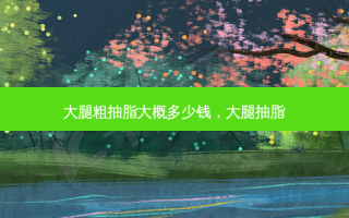 大腿粗抽脂大概多少钱，大腿抽脂