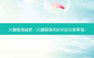 大腿吸脂减肥（大腿吸脂术的术前注意事项）