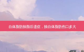 自体脂肪抽脂后遗症，抽自体脂肪伤口多大