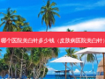 哪个医院美白针多少钱（皮肤病医院美白针）