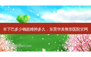 丰下巴多少钱能维持多久，东莞华美整形医院官网