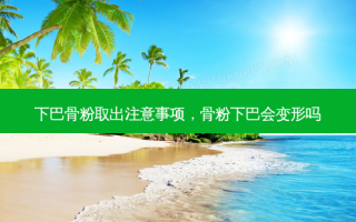 下巴骨粉取出注意事项，骨粉下巴会变形吗