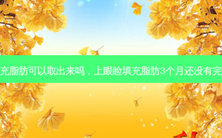 上眼睑填充脂肪可以取出来吗，上眼睑填充脂肪3个月还没有完全恢复好