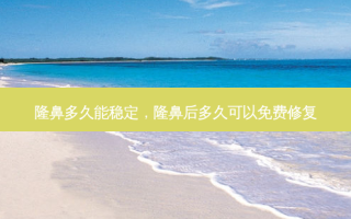 隆鼻多久能稳定，隆鼻后多久可以免费修复