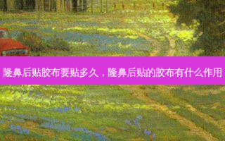 隆鼻后贴胶布要贴多久，隆鼻后贴的胶布有什么作用