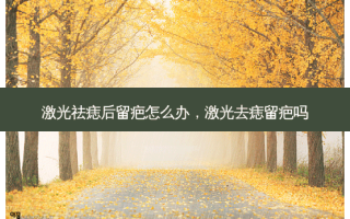 激光祛痣后留疤怎么办，激光去痣留疤吗