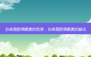 自体脂肪填眼窝的危害，自体脂肪填眼窝的缺点