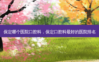 保定哪个医院口腔科，保定口腔科 *** 的医院排名