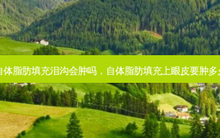 自体脂肪填充泪沟会肿吗，自体脂肪填充上眼皮要肿多久