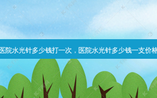 医院水光针多少钱打一次，医院水光针多少钱一支价格