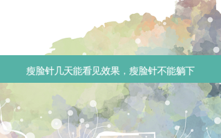 瘦脸针几天能看见效果，瘦脸针不能躺下