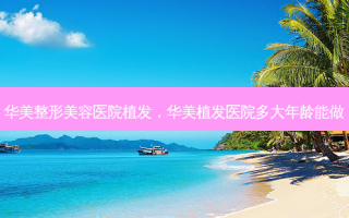 华美整形美容医院植发，华美植发医院多大年龄能做