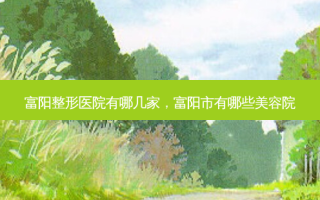 富阳整形医院有哪几家，富阳市有哪些美容院