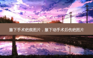 腋下手术疤痕图片，腋下动手术后伤疤图片