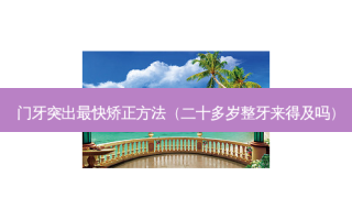 门牙突出快矫正 *** （二十多岁整牙来得及吗）