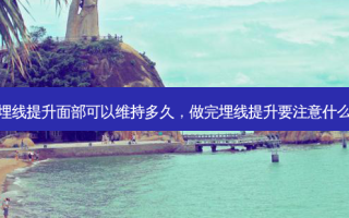 埋线提升面部可以维持多久，做完埋线提升要注意什么