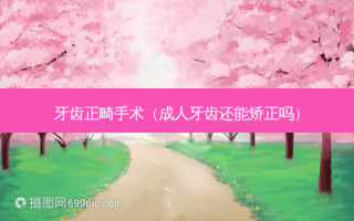 牙齿正畸手术（成人牙齿还能矫正吗）