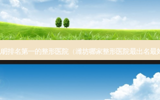 昆明的整形医院（潍坊哪家整形医院出名好）