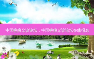 中国疤痕义诊论坛，中国疤痕义诊论坛在线报名