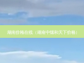 湖南价格在线（湖南中烟和天下价格）