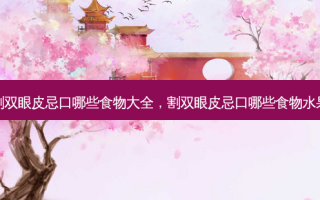 割双眼皮忌口哪些食物大全，割双眼皮忌口哪些食物水果