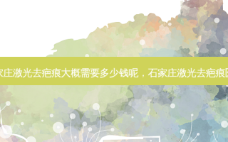 石家庄激光去疤痕大概需要多少钱呢，石家庄激光去疤痕医院