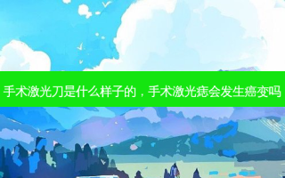 手术激光刀是什么样子的，手术激光痣会发生癌变吗