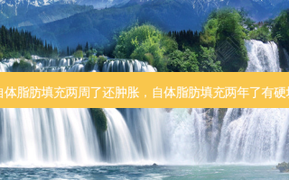自体脂肪填充两周了还肿胀，自体脂肪填充两年了有硬块
