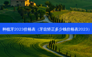 种植牙2023价格表（牙齿矫正多少钱价格表2023）