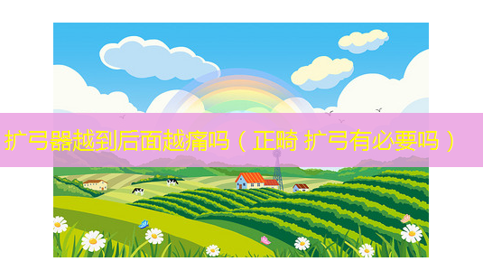 扩弓器越到后面越痛吗(正畸 扩弓有必要吗)-第1张图片-美选资讯网 扩弓器越到后面越痛吗(正畸 扩弓有必要吗)-第1张图片-美选资讯网