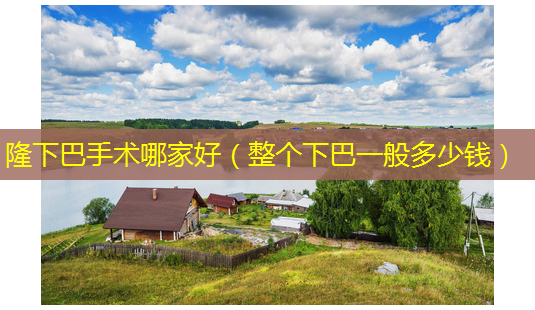 隆下巴手术哪家好(整个下巴一般多少钱)-第1张图片-美选资讯网 隆下巴手术哪家好(整个下巴一般多少钱)-第1张图片-美选资讯网