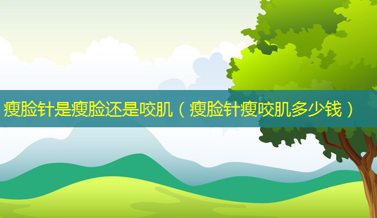 瘦脸针是瘦脸还是咬肌(瘦脸针瘦咬肌多少钱)-第1张图片-美选资讯网 瘦脸针是瘦脸还是咬肌(瘦脸针瘦咬肌多少钱)-第1张图片-美选资讯网