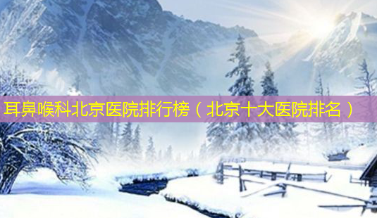 耳鼻喉科北京医院排行榜(北京十大医院排名)-第1张图片-美选资讯网 耳鼻喉科北京医院排行榜(北京十大医院排名)-第1张图片-美选资讯网