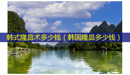 韩式隆鼻术多少钱(韩国隆鼻多少钱)-第1张图片-美选资讯网 韩式隆鼻术多少钱(韩国隆鼻多少钱)-第1张图片-美选资讯网