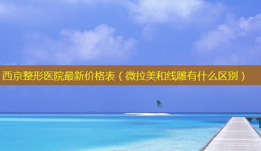 西京整形医院新价格表(微拉美和线雕有什么区别)-第1张图片-美选资讯网 西京整形医院新价格表(微拉美和线雕有什么区别)-第1张图片-美选资讯网