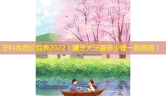 牙科收费价目表2022(镶牙大牙要多少钱一颗费用)-第1张图片-美选资讯网 牙科收费价目表2022(镶牙大牙要多少钱一颗费用)-第1张图片-美选资讯网