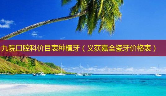 九院口腔科价目表种植牙(义获嘉全瓷牙价格表)-第1张图片-美选资讯网 九院口腔科价目表种植牙(义获嘉全瓷牙价格表)-第1张图片-美选资讯网