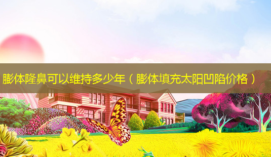 膨体隆鼻可以维持多少年(膨体填充太阳凹陷价格)-第1张图片-美选资讯网 膨体隆鼻可以维持多少年(膨体填充太阳凹陷价格)-第1张图片-美选资讯网