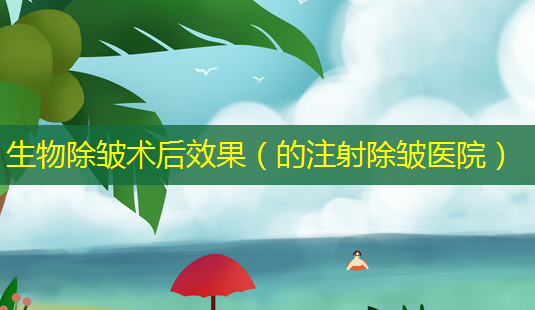 生物除皱术后效果(的注射除皱医院)-第1张图片-美选资讯网 生物除皱术后效果(的注射除皱医院)-第1张图片-美选资讯网