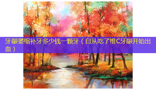 牙龈萎缩补牙多少钱一颗牙(自从吃了维C牙龈开始出血)-第1张图片-美选资讯网 牙龈萎缩补牙多少钱一颗牙(自从吃了维C牙龈开始出血)-第1张图片-美选资讯网