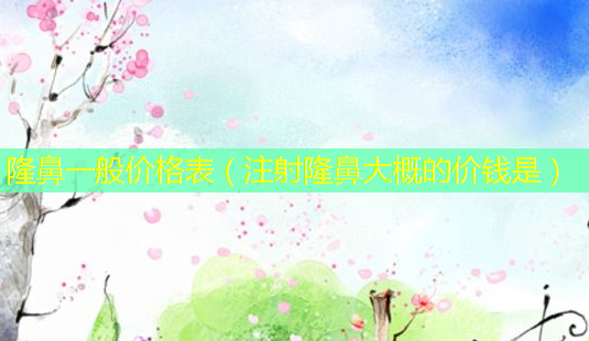 隆鼻一般价格表(注射隆鼻大概的价钱是)-第1张图片-美选资讯网 隆鼻一般价格表(注射隆鼻大概的价钱是)-第1张图片-美选资讯网