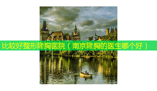比较好整形隆胸医院(南京隆胸的医生哪个好)-第1张图片-美选资讯网 比较好整形隆胸医院(南京隆胸的医生哪个好)-第1张图片-美选资讯网