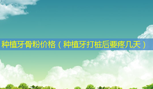 种植牙骨粉价格(种植牙打桩后要疼几天)-第1张图片-美选资讯网 种植牙骨粉价格(种植牙打桩后要疼几天)-第1张图片-美选资讯网