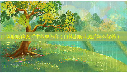 自体脂肪隆胸手术效果怎样(自体脂肪丰胸后怎么保养)-第1张图片-美选资讯网 自体脂肪隆胸手术效果怎样(自体脂肪丰胸后怎么保养)-第1张图片-美选资讯网