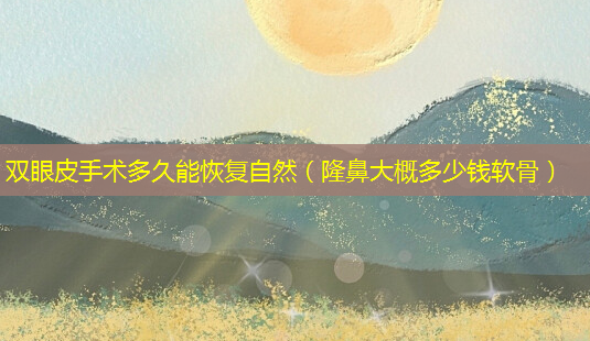 双眼皮手术多久能恢复自然(隆鼻大概多少钱软骨)-第1张图片-美选资讯网 双眼皮手术多久能恢复自然(隆鼻大概多少钱软骨)-第1张图片-美选资讯网