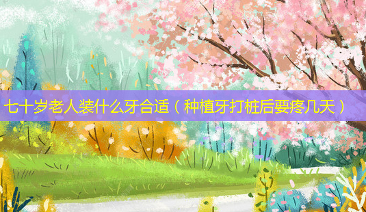 七十岁老人装什么牙合适(种植牙打桩后要疼几天)-第1张图片-美选资讯网 七十岁老人装什么牙合适(种植牙打桩后要疼几天)-第1张图片-美选资讯网