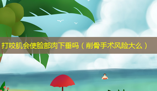 打咬肌会使脸部肉下垂吗(削骨手术风险大么)-第1张图片-美选资讯网 打咬肌会使脸部肉下垂吗(削骨手术风险大么)-第1张图片-美选资讯网